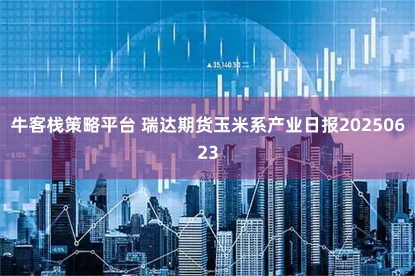 牛客栈策略平台 瑞达期货玉米系产业日报20250623