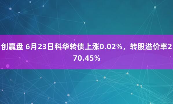 创赢盘 6月23日科华转债上涨0.02%，转股溢价率270.45%