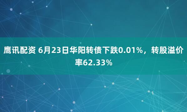 鹰讯配资 6月23日华阳转债下跌0.01%，转股溢价率62.33%