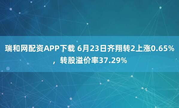 瑞和网配资APP下载 6月23日齐翔转2上涨0.65%，转股溢价率37.29%