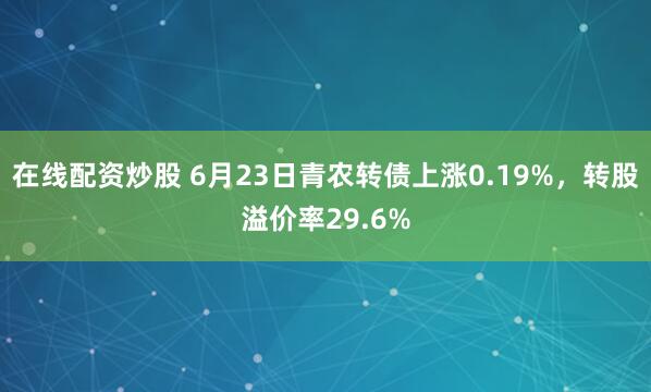 在线配资炒股 6月23日青农转债上涨0.19%，转股溢价率29.6%