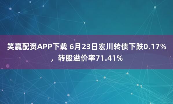 笑赢配资APP下载 6月23日宏川转债下跌0.17%，转股溢价率71.41%