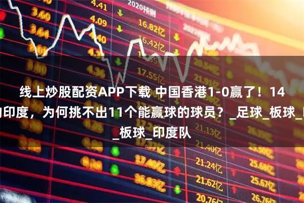 线上炒股配资APP下载 中国香港1-0赢了！14亿人的印度，为何挑不出11个能赢球的球员？_足球_板球_印度队