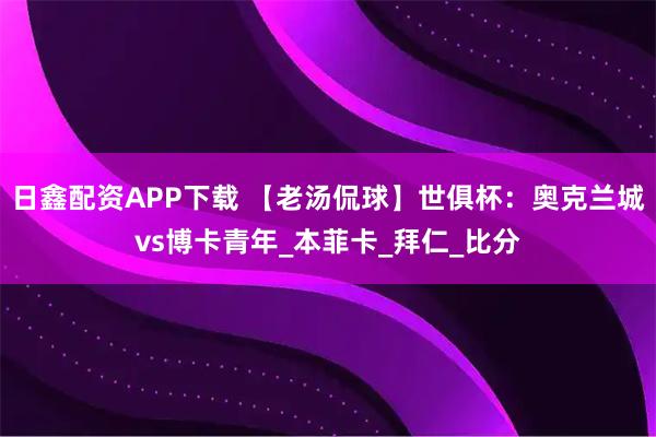 日鑫配资APP下载 【老汤侃球】世俱杯：奥克兰城vs博卡青年_本菲卡_拜仁_比分