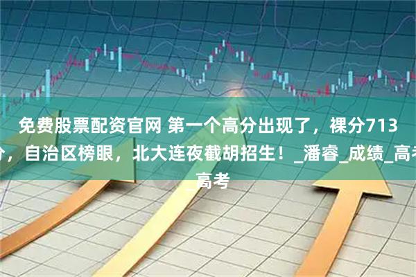 免费股票配资官网 第一个高分出现了，裸分713分，自治区榜眼，北大连夜截胡招生！_潘睿_成绩_高考