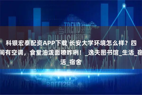 科银宏泰配资APP下载 长安大学环境怎么样？四人间有空调，食堂油泼面嘹咋咧！_逸夫图书馆_生活_宿舍