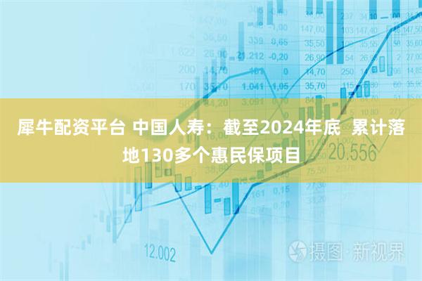 犀牛配资平台 中国人寿：截至2024年底  累计落地130多个惠民保项目