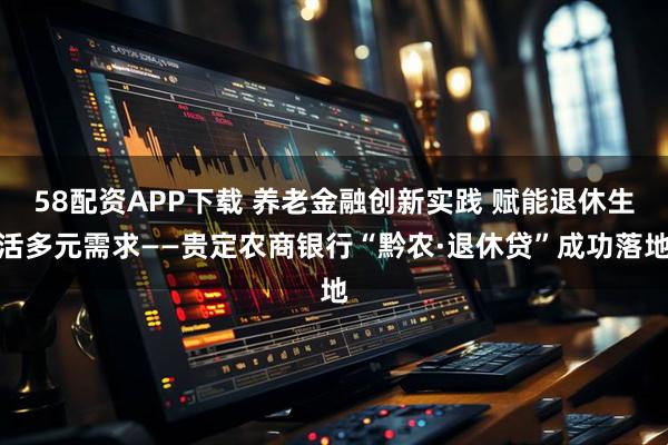 58配资APP下载 养老金融创新实践 赋能退休生活多元需求——贵定农商银行“黔农·退休贷”成功落地