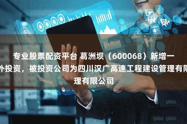 专业股票配资平台 葛洲坝（600068）新增一起对外投资，被投资公司为四川汉广高速工程建设管理有限公司