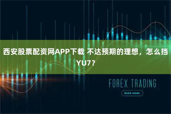 西安股票配资网APP下载 不达预期的理想，怎么挡YU7？
