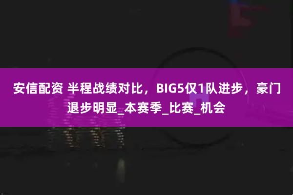 安信配资 半程战绩对比，BIG5仅1队进步，豪门退步明显_本赛季_比赛_机会
