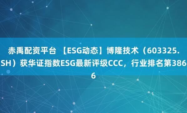 赤禹配资平台 【ESG动态】博隆技术（603325.SH）获华证指数ESG最新评级CCC，行业排名第386