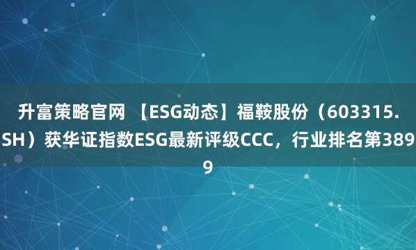 升富策略官网 【ESG动态】福鞍股份（603315.SH）获华证指数ESG最新评级CCC，行业排名第389