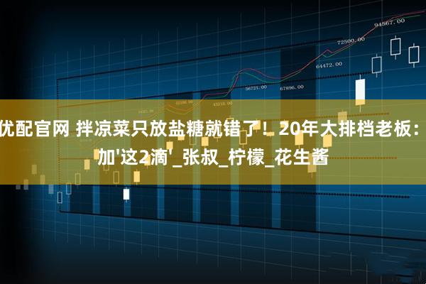 天创优配官网 拌凉菜只放盐糖就错了！20年大排档老板：必须加&#39;这2滴&#39;_张叔_柠檬_花生酱