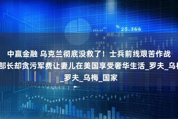 中赢金融 乌克兰彻底没救了！士兵前线艰苦作战，国防部长却贪污军费让妻儿在美国享受奢华生活_罗夫_乌梅_国家