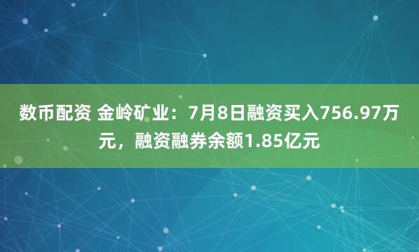 数币配资 金岭矿业：7月8日融资买入756.97万元，融资融券余额1.85亿元