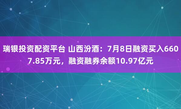 瑞银投资配资平台 山西汾酒：7月8日融资买入6607.85万元，融资融券余额10.97亿元