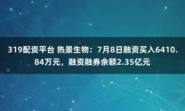 319配资平台 热景生物：7月8日融资买入6410.84万元，融资融券余额2.35亿元