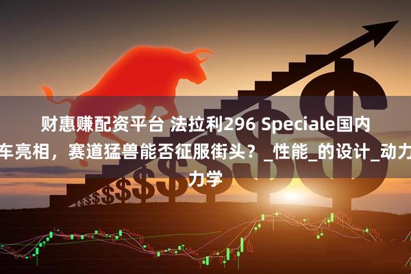 财惠赚配资平台 法拉利296 Speciale国内实车亮相，赛道猛兽能否征服街头？_性能_的设计_动力学