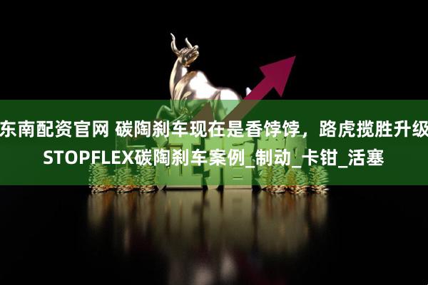 东南配资官网 碳陶刹车现在是香饽饽，路虎揽胜升级STOPFLEX碳陶刹车案例_制动_卡钳_活塞