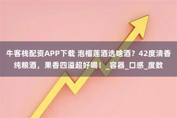牛客栈配资APP下载 泡榴莲酒选啥酒？42度清香纯粮酒，果香四溢超好喝！_容器_口感_度数