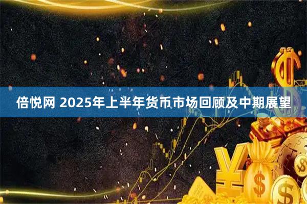 倍悦网 2025年上半年货币市场回顾及中期展望