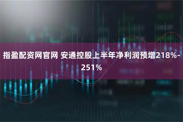 指盈配资网官网 安通控股上半年净利润预增218%-251%
