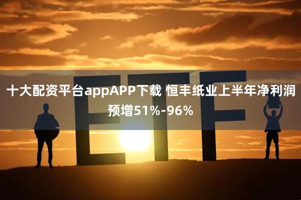 十大配资平台appAPP下载 恒丰纸业上半年净利润预增51%-96%