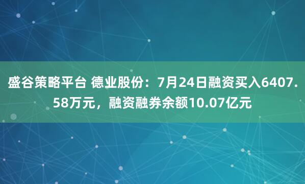 盛谷策略平台 德业股份：7月24日融资买入6407.58万元，融资融券余额10.07亿元