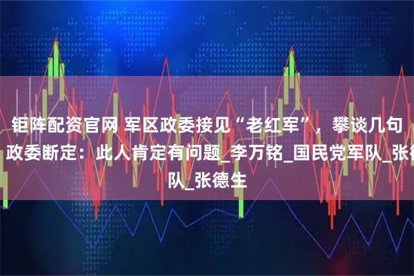 钜阵配资官网 军区政委接见“老红军”，攀谈几句后，政委断定：此人肯定有问题_李万铭_国民党军队_张德生