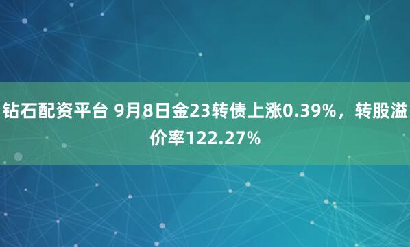 钻石配资平台 9月8日金23转债上涨0.39%，转股溢价率122.27%