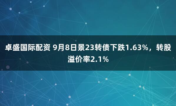 卓盛国际配资 9月8日景23转债下跌1.63%，转股溢价率2.1%