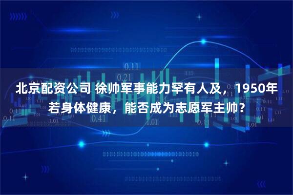 北京配资公司 徐帅军事能力罕有人及，1950年若身体健康，能否成为志愿军主帅？