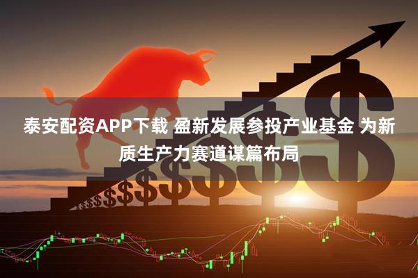 泰安配资APP下载 盈新发展参投产业基金 为新质生产力赛道谋篇布局
