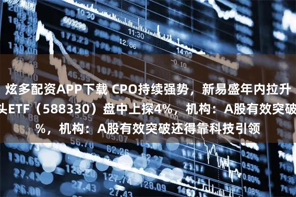炫多配资APP下载 CPO持续强势，新易盛年内拉升300%！双创龙头ETF（588330）盘中上探4%，机构：A股有效突破还得靠科技引领