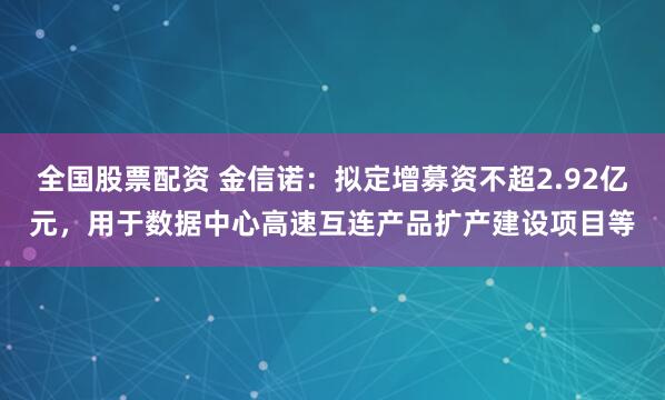 全国股票配资 金信诺：拟定增募资不超2.92亿元，用于数据中心高速互连产品扩产建设项目等