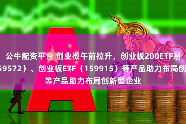 公牛配资平台 创业板午前拉升，创业板200ETF易方达（159572）、创业板ETF（159915）等产品助力布局创新型企业