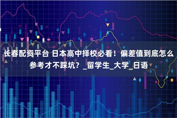 长春配资平台 日本高中择校必看！偏差值到底怎么参考才不踩坑？_留学生_大学_日语