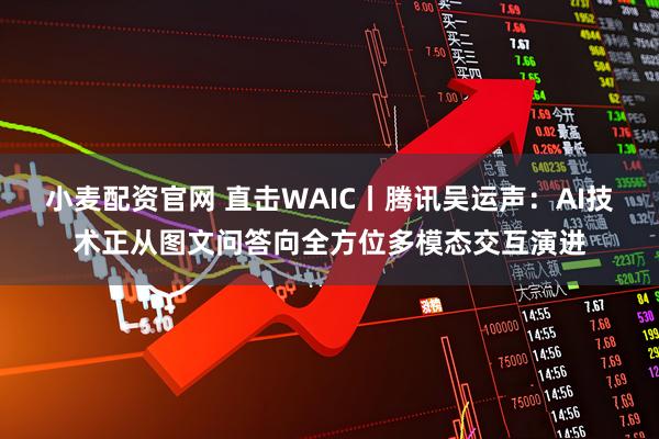 小麦配资官网 直击WAIC丨腾讯吴运声：AI技术正从图文问答向全方位多模态交互演进