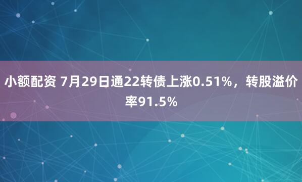 小额配资 7月29日通22转债上涨0.51%，转股溢价率91.5%