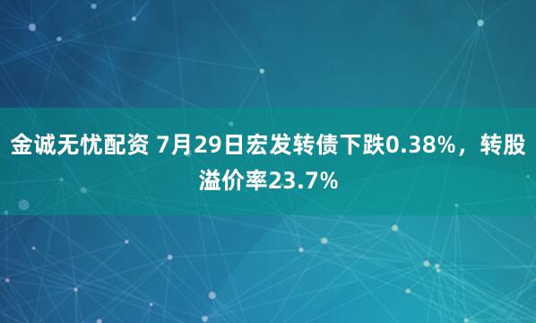 金诚无忧配资 7月29日宏发转债下跌0.38%，转股溢价率23.7%