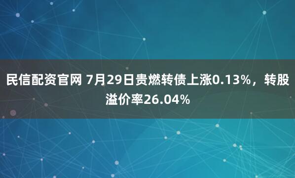 民信配资官网 7月29日贵燃转债上涨0.13%，转股溢价率26.04%