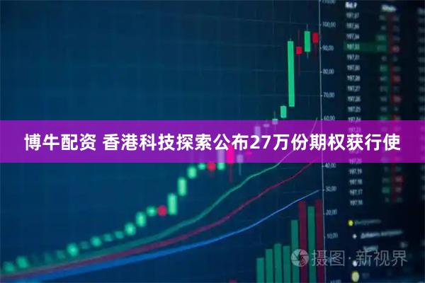 博牛配资 香港科技探索公布27万份期权获行使