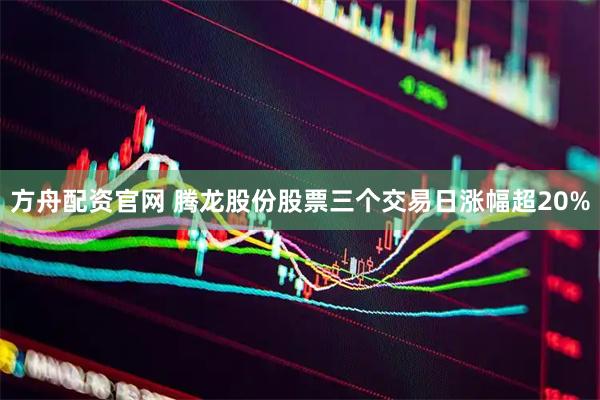 方舟配资官网 腾龙股份股票三个交易日涨幅超20%