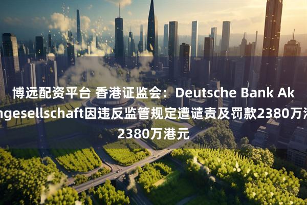 博远配资平台 香港证监会：Deutsche Bank Aktiengesellschaft因违反监管规定遭谴责及罚款2380万港元