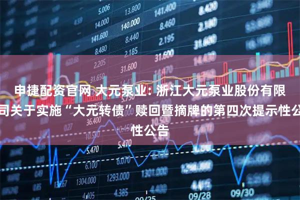 申捷配资官网 大元泵业: 浙江大元泵业股份有限公司关于实施“大元转债”赎回暨摘牌的第四次提示性公告