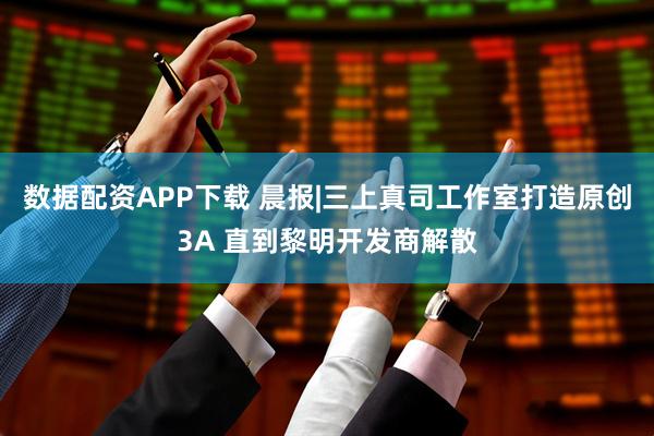 数据配资APP下载 晨报|三上真司工作室打造原创3A 直到黎明开发商解散